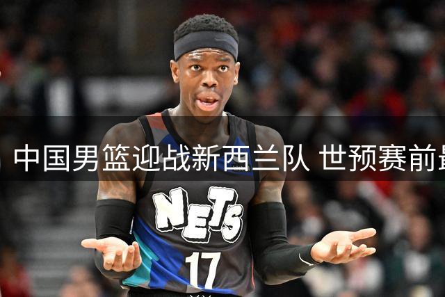中国男篮迎战新西兰队 世预赛前最后热身赛打响