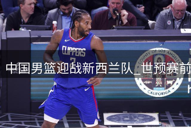 中国男篮迎战新西兰队 世预赛前最后热身赛打响