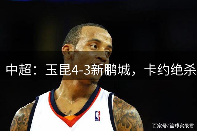 中超：玉昆4-3新鹏城，卡约绝杀，布尼亚明韦斯利传射
