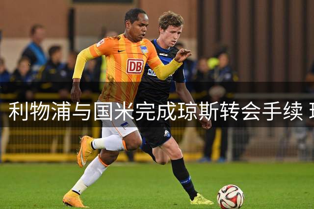 利物浦与国米完成琼斯转会手续 球员本周四赴意体检