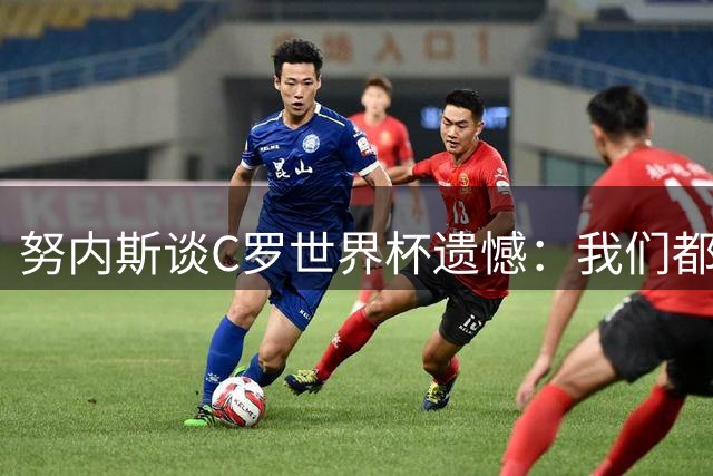 努内斯谈C罗世界杯遗憾：我们都想为他赢得冠军