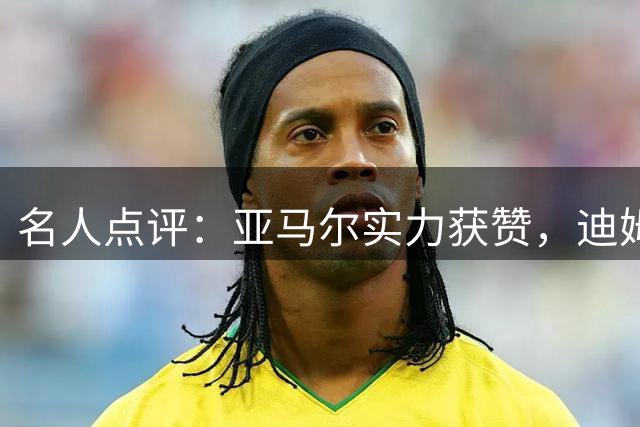 名人点评：亚马尔实力获赞，迪姆兰德面临皇马考验