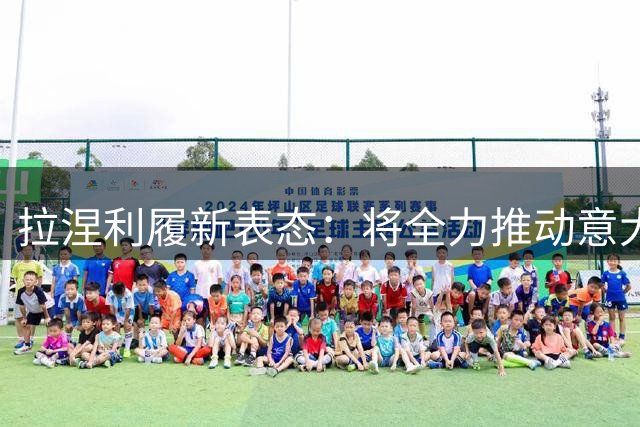 拉涅利履新表态：将全力推动意大利青训体系改革