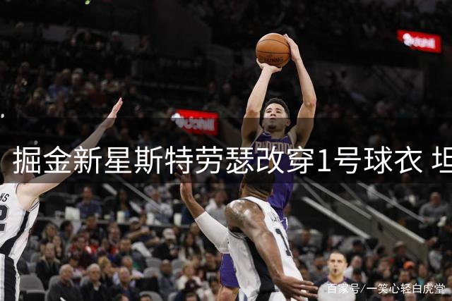 掘金新星斯特劳瑟改穿1号球衣 坦言只为寻求全新突破