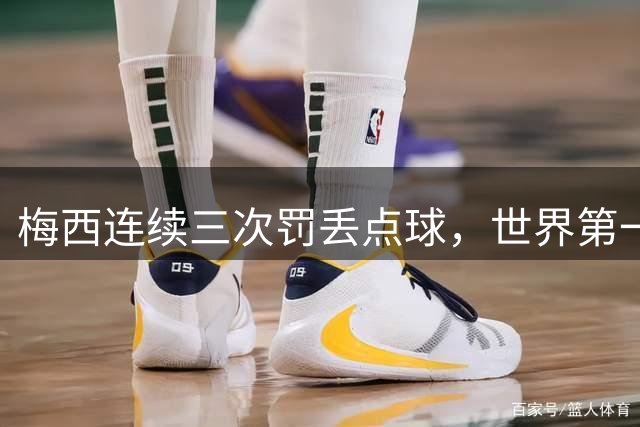 梅西连续三次罚丢点球，世界第一也偏科
