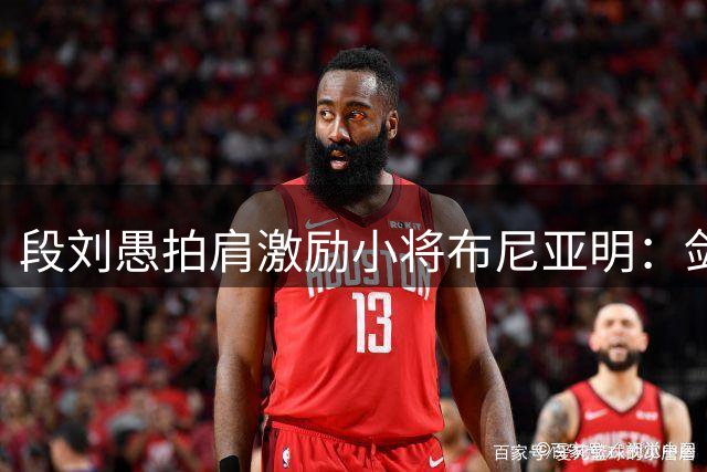 段刘愚拍肩激励小将布尼亚明：剑指国内U18顶尖水平