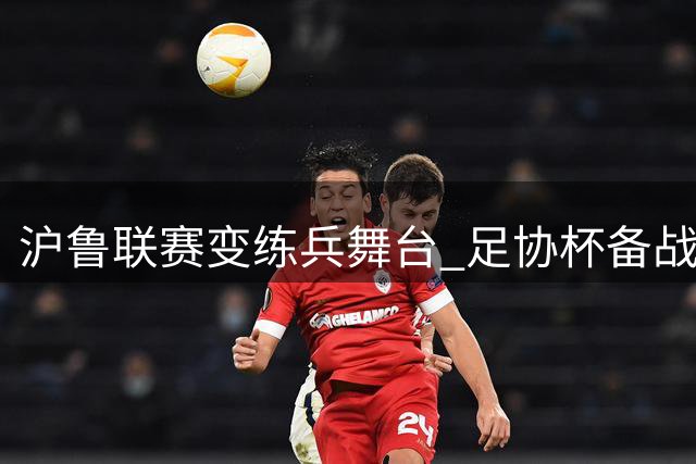 沪鲁联赛变练兵舞台 足协杯备战成终极目标