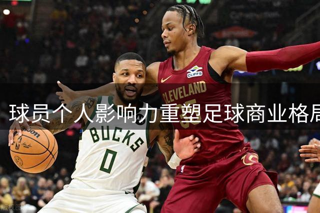 球员个人影响力重塑足球商业格局
