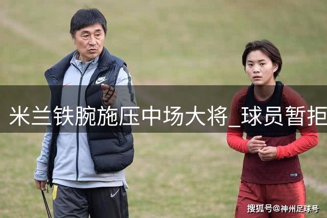 米兰铁腕施压中场大将 球员暂拒英超邀约