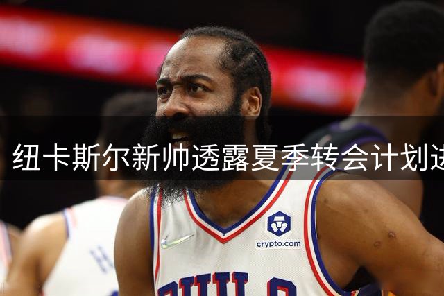 纽卡斯尔新帅透露夏季转会计划进展顺利