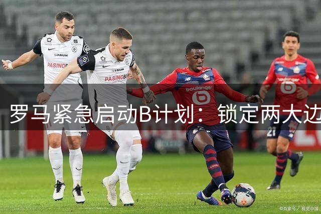 罗马紧急启动B计划：锁定两大边路强援补强防线