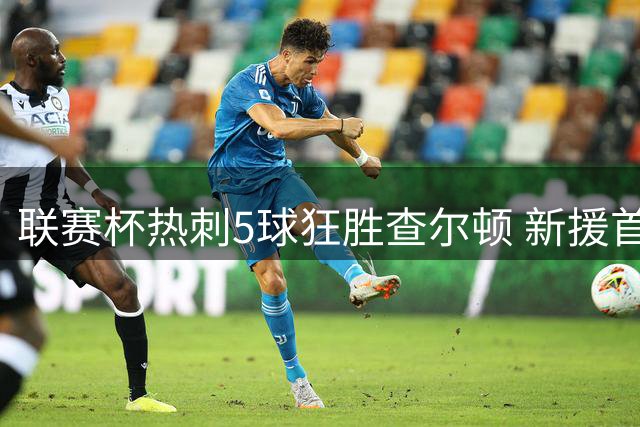 联赛杯热刺5球狂胜查尔顿 新援首秀传射建功