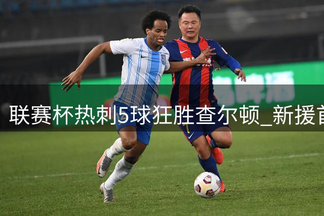 联赛杯热刺5球狂胜查尔顿 新援首秀传射建功
