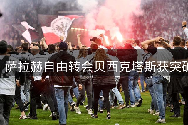 萨拉赫自由转会贝西克塔斯获突破进展 三年合约年薪超千万欧元
