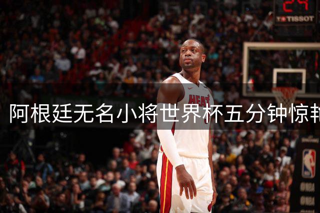 阿根廷无名小将世界杯五分钟惊艳 缔造足坛最传奇转会神话