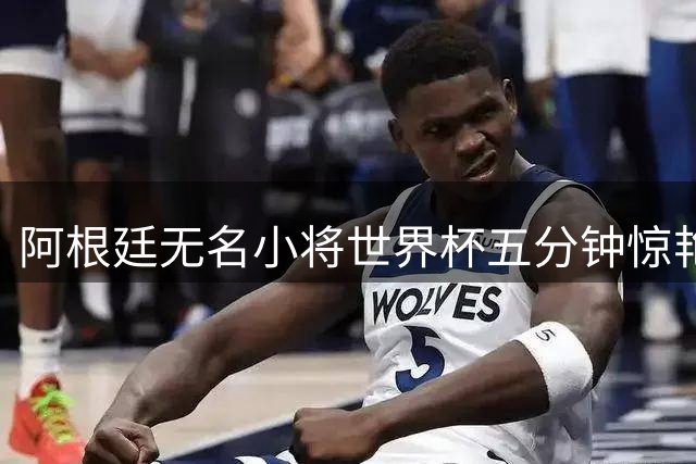 阿根廷无名小将世界杯五分钟惊艳 缔造足坛最传奇转会神话