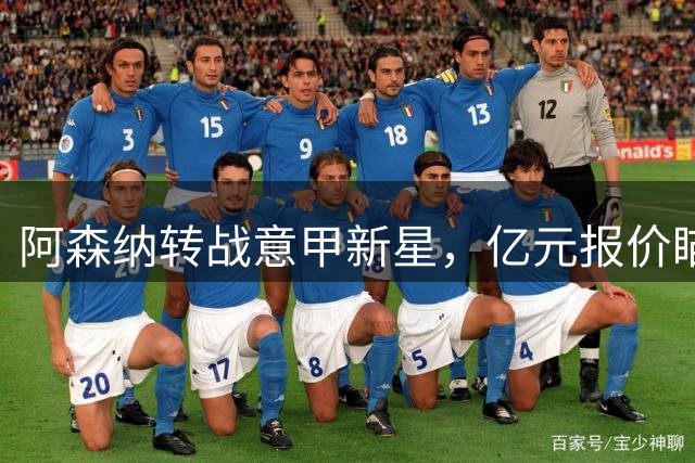 阿森纳转战意甲新星，亿元报价瞄准尤文天才前锋