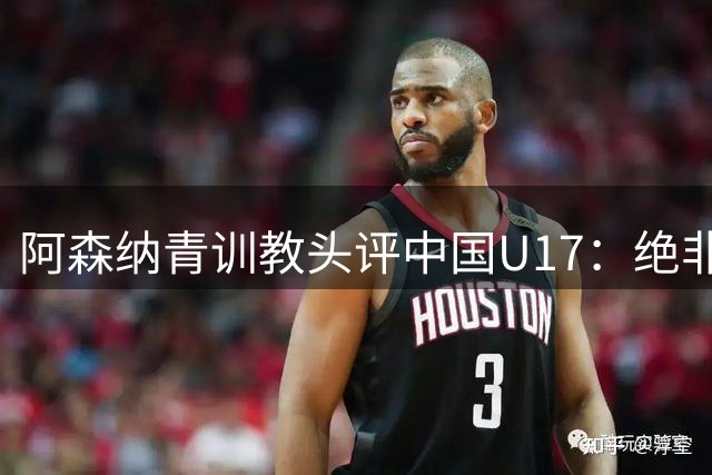 阿森纳青训教头评中国U17：绝非侥幸胜出 两新星闪耀未来可期