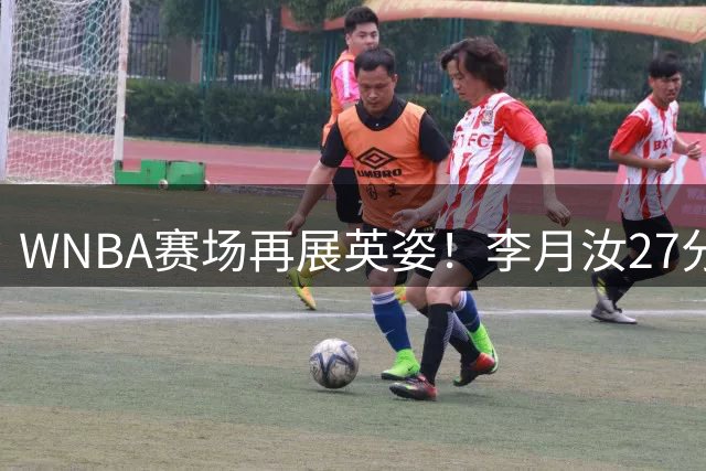 WNBA赛场再展英姿！李月汝27分钟拼抢6篮板显强硬作风